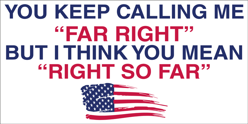 You Keep Calling Me Far Right But I Think You Mean Right So Far Bumper Sticker