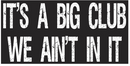 It's A Big Club We Ain't In It Bumper Sticker Made in USA