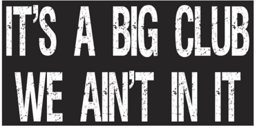 It's A Big Club We Ain't In It Bumper Sticker Made in USA