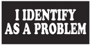 I Identify As A Problem Bumper Stickers Made in USA