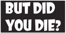 But Did You Die? Bumper Stickers Made in USA